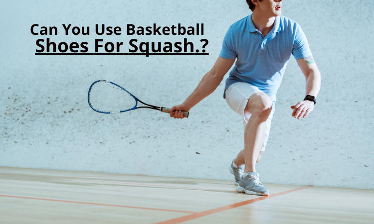 Can You Use Basketball Shoes For Squash.? Expert Guide 2023